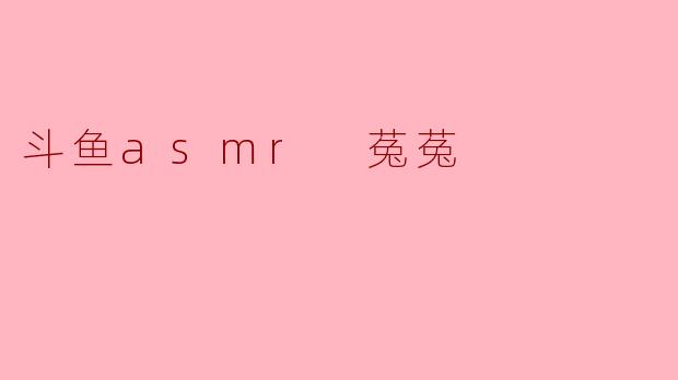 ### 斗鱼ASMR主播菟菟:声音中的迷人世界